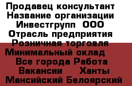 Продавец-консультант › Название организации ­ Инвестгрупп, ООО › Отрасль предприятия ­ Розничная торговля › Минимальный оклад ­ 1 - Все города Работа » Вакансии   . Ханты-Мансийский,Белоярский г.